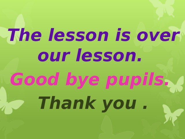 The lesson is over our lesson. Good bye pupils. Thank you .