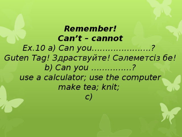 Remember!  Can’t – cannot  Ex.10 a) Can you………………….?  Guten Tag! Здраствуйте! Сәлеметсіз бе!  b) Can you ……………?  use a calculator; use the computer  make tea; knit;  c)