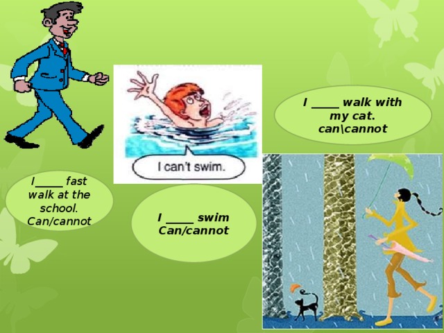 I _____ walk with my cat. can\cannot I_____ fast walk at the school. Can/cannot I _____ swim Can/cannot