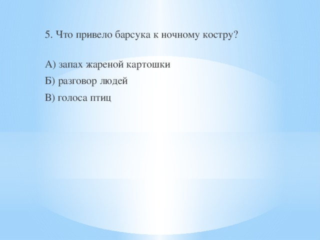 5. Что привело барсука к ночному костру? А) запах жареной картошки Б) разговор людей В) голоса птиц