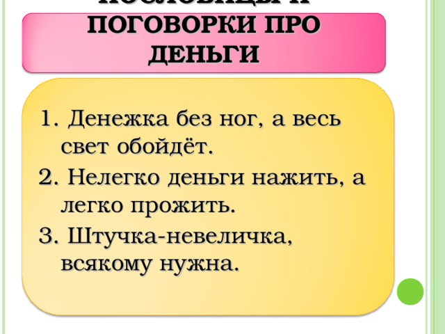 ПОСЛОВИЦЫ И ПОГОВОРКИ ПРО ДЕНЬГИ 1. Денежка без ног, а весь свет обойдёт. 2. Нелегко деньги нажить, а легко прожить. 3. Штучка-невеличка, всякому нужна.