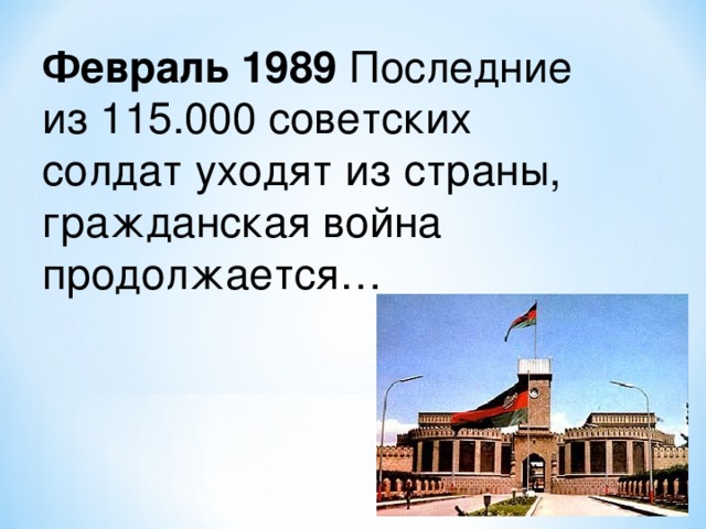Февраль 1989 Последние из 115.000 советских солдат уходят из страны, гражданская война продолжается…