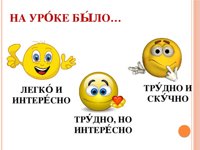 На уро́ке бы́ло… ТРУ́ДНО И СКУ́ЧНО ЛЕГКО́ И ИНТЕРЕ́СНО ТРУ́ДНО, НО ИНТЕРЕ́СНО