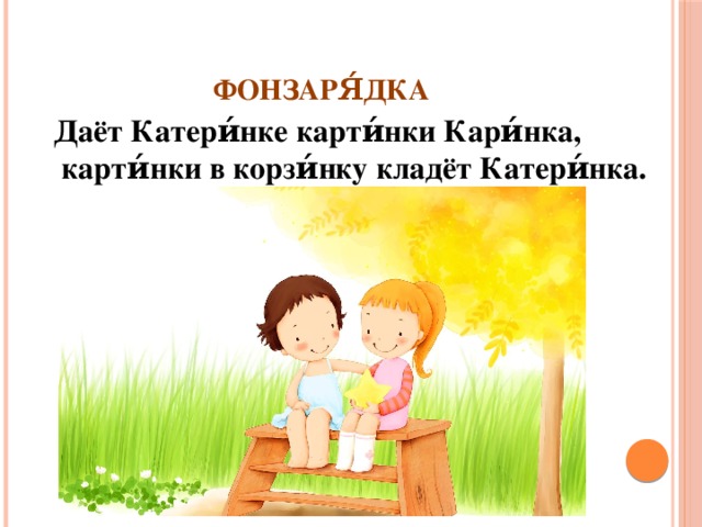 Фонзаря́дка  Даёт Катери́нке карти́нки Кари́нка,    карти́нки в корзи́нку кладёт Катери́нка.