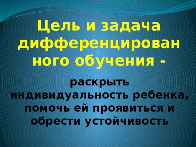 Цель и задача дифференцированного обучения - раскрыть индивидуальность ребенка, помочь ей проявиться и обрести устойчивость