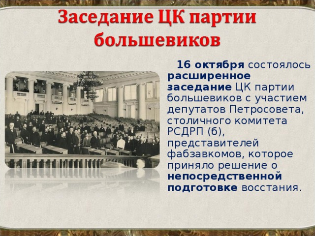 16 октября состоялось расширенное заседание ЦК партии большевиков с участием депутатов Петросовета, столичного комитета РСДРП (б), представителей фабзавкомов, которое приняло решение о непосредственной подготовке восстания.