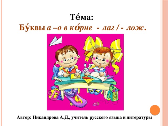 Те́ма:   Бу́квы а –о в ко́рне - лаг / - лож .  Автор: Никандрова А.Д., учитель русского языка и литературы