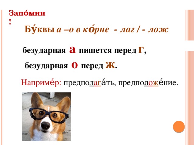 Запо́мни!   Бу́квы а –о в ко́рне - лаг / - лож  безударная  а  пишется перед г ,  безударная  о  перед ж . Наприме́р: предпо л а г а́ть, предпо л о ж е́ние.