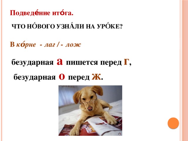 В ко́рне - лаг / - лож Подведе́ние ито́га. Что но́вого узна́ли на уро́ке?    безударная  а  пишется перед г ,  безударная  о  перед ж .