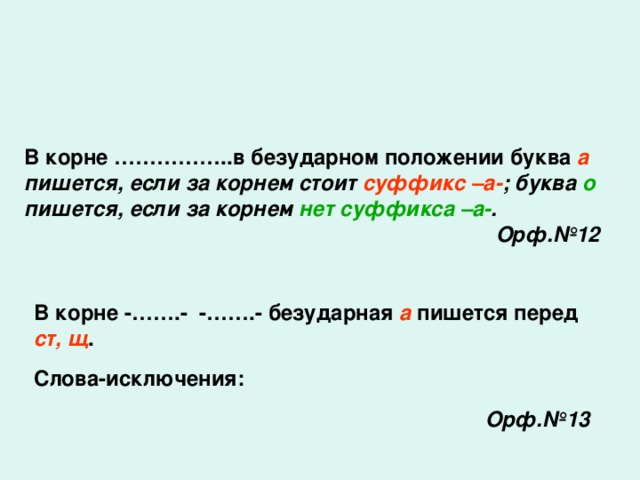 В корне ……………..в безударном положении буква а  пишется, если за корнем стоит суффикс  –а- ; буква о  пишется, если за корнем нет суффикса –а- .  Орф.№12 В корне -…….- -…….- безударная а  пишется перед ст, щ . Слова-исключения:   Орф.№13