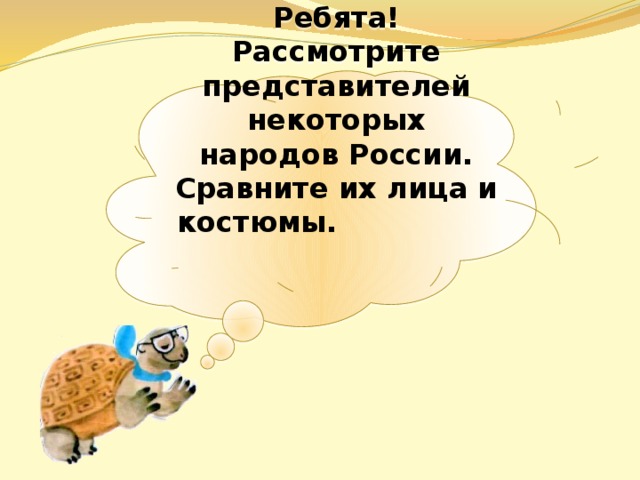 Ребята! Рассмотрите представителей некоторых народов России. Сравните их лица и костюмы.