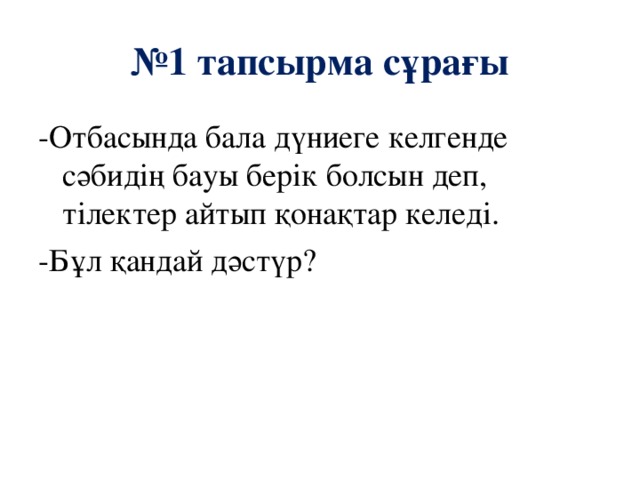 № 1 тапсырма сұрағы -Отбасында бала дүниеге келгенде сәбидің бауы берік болсын деп, тілектер айтып қонақтар келеді. -Бұл қандай дәстүр?