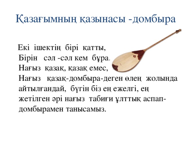 Қазағымның қазынасы -домбыра  Екі ішектің бірі қатты,  Бірін сәл -сәл кем бұра.  Нағыз қазақ, қазақ емес,  Нағыз қазақ-домбыра-деген өлең жолында айтылғандай, бүгін біз ең ежелгі, ең жетілген әрі нағыз табиғи ұлттық аспап-домбырамен танысамыз.