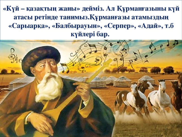 «Күй – қазақтың жаны» дейміз. Ал Құрманғазыны күй атасы ретінде танимыз. Құрманғазы атамыздың «Сарыарқа», «Балбырауын», «Серпер», «Адай», т.б күйлері бар.