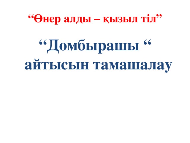 “ Өнер алды – қызыл тіл” “ Домбырашы “ айтысын тамашалау