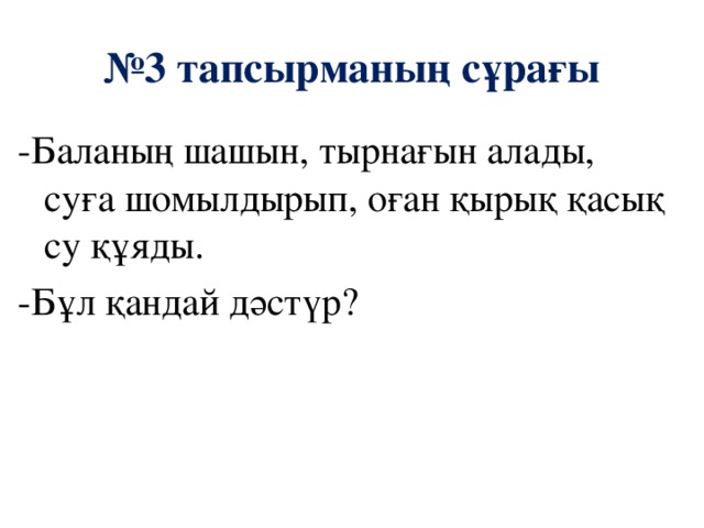 № 3 тапсырманың сұрағы -Баланың шашын, тырнағын алады, суға шомылдырып, оған қырық қасық су құяды. -Бұл қандай дәстүр?