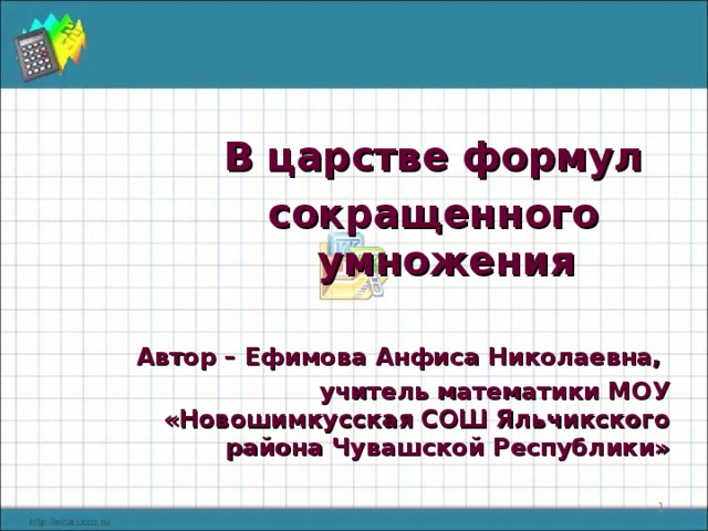 В царстве формул сокращенного умножения  Автор – Ефимова Анфиса Николаевна, учитель математики МОУ «Новошимкусская СОШ Яльчикского района Чувашской Республики»