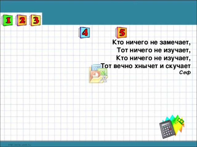 Кто ничего не замечает,  Тот ничего не изучает,  Кто ничего не изучает,  Тот вечно хнычет и скучает  Сеф