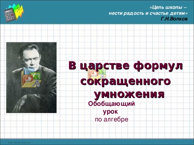 «Цель школы – нести радость и счастье детям» Г.Н.Волков   В царстве формул сокращенного умножения  Обобщающий  урок  по алгебре