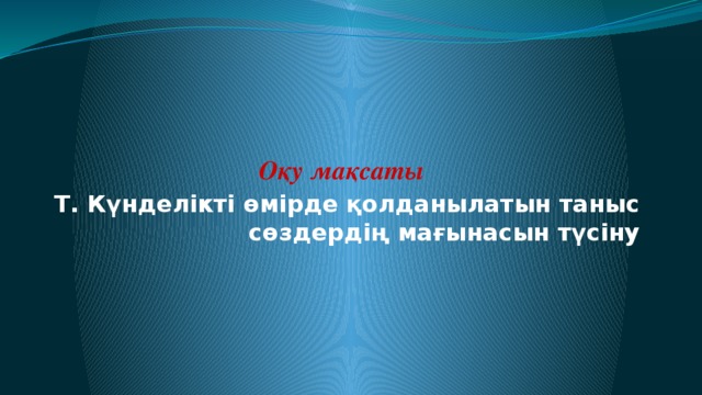 Оқу мақсаты Т. Күнделікті өмірде қолданылатын таныс сөздердің мағынасын түсіну