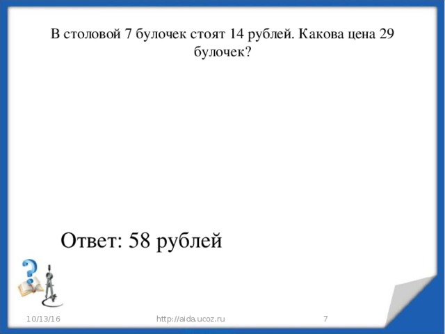 В столовой 7 булочек стоят 14 рублей. Какова цена 29 булочек? Ответ: 58 рублей 10/13/16 http://aida.ucoz.ru