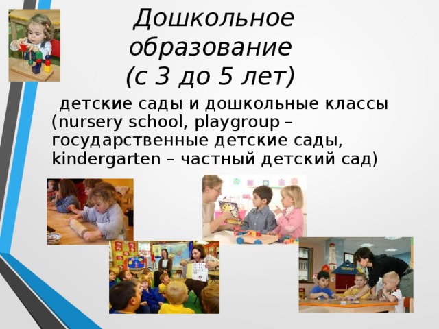 Дошкольное образование  (с 3 до 5 лет)   детские сады и дошкольные классы (nursery school, playgroup – государственные детские сады, kindergarten – частный детский сад)