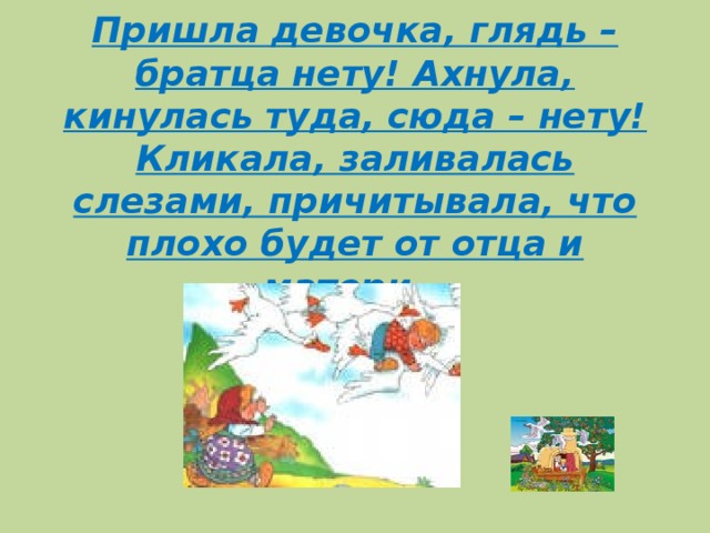 Пришла девочка, глядь – братца нету! Ахнула, кинулась туда, сюда – нету! Кликала, заливалась слезами, причитывала, что плохо будет от отца и матери …