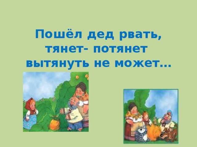 Пошёл дед рвать, тянет- потянет  вытянуть не может…