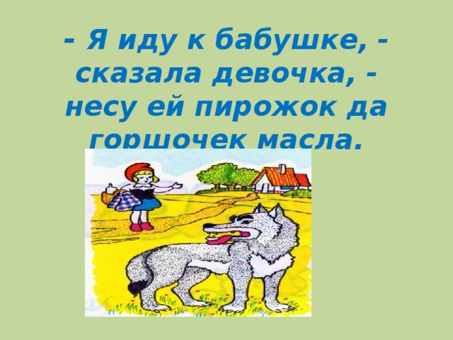 - Я иду к бабушке, - сказала девочка, - несу ей пирожок да горшочек масла.