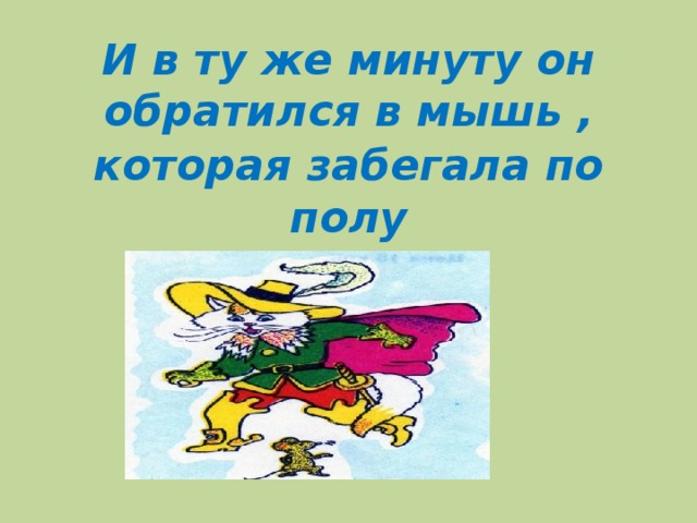 И в ту же минуту он обратился в мышь , которая забегала по  полу