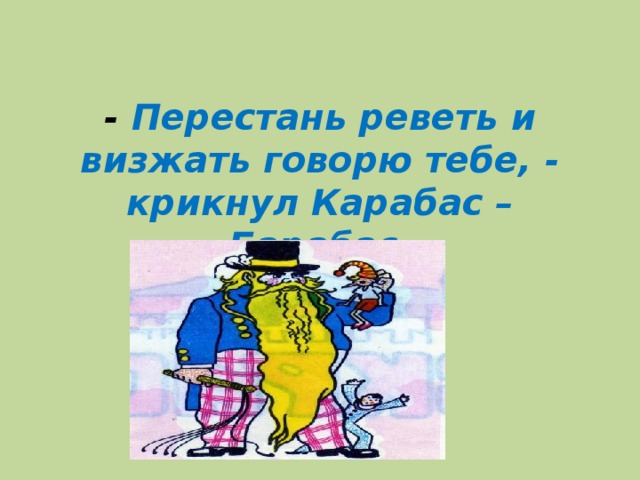 - Перестань реветь и визжать говорю тебе, - крикнул Карабас – Барабас.