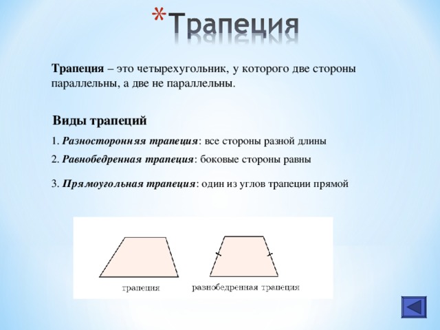 Трапеция – это четырехугольник, у которого две стороны параллельны, а две не параллельны . Виды трапеций 1. Разносторонняя трапеция : все стороны разной длины 2. Равнобедренная трапеция : боковые стороны равны 3. Прямоугольная трапеция : один из углов трапеции прямой