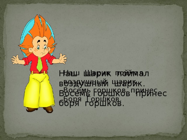 Наш шарик поймал воздушный шарик. Наш Ш арик поймал воздушный шарик. Восемь горшков принес боря горшков. Восемь горшков принес Б оря Г оршков.