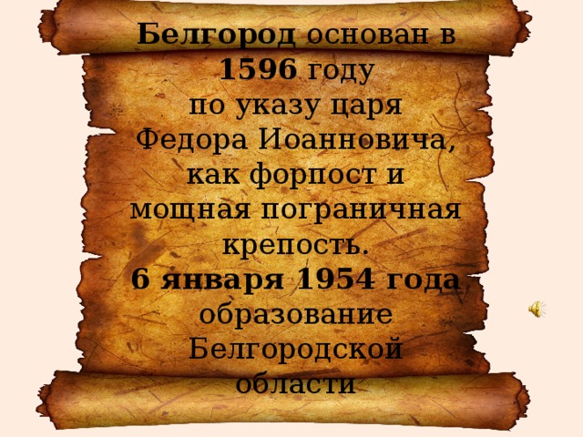 Белгород  основан в 1596 году по указу царя Федора Иоанновича, как форпост и мощная пограничная крепость.  6 января 1954 года образование Белгородской области