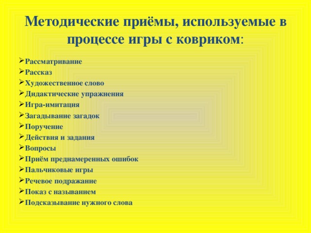 Методические приёмы, используемые в процессе игры с ковриком : Рассматривание Рассказ Художественное слово Дидактические упражнения Игра-имитация Загадывание загадок Поручение Действия и задания Вопросы Приём преднамеренных ошибок Пальчиковые игры Речевое подражание Показ с называнием Подсказывание нужного слова