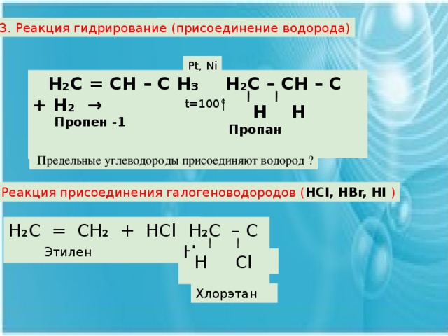3. Реакция гидрирование (присоединение водорода) Pt, Ni  Н₂С = СН – С Н₃ + Н₂ →  Н₂С – СН – С Н₃   Пропен -1   t=100°  Н Н Пропан  Предельные углеводороды присоединяют водород ? 4. Реакция присоединения галогеноводородов ( HCl, HBr, HI ) Н₂С = СН₂ + НСl →  Н₂С – C H₂ Этилен  H Сl Хлорэтан