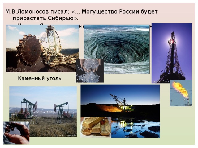 М.В.Ломоносов писал: «… Могущество России будет прирастать Сибирью».  Ныне в Якутии созданы крупные промышленные комплексы Каменный уголь
