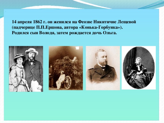 . 14 апреля 1862 г. он женился на Феозве Никитичне Лещевой (падчерице П.П.Ершова, автора «Конька-Горбунка»). Родился сын Володя, затем рождается дочь Ольга.