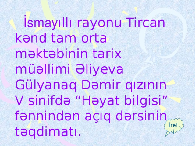 İ smay ıllı rayonu Tircan kənd tam orta məktəbinin tarix müəllimi Əliyeva Gülyanaq Dəmir qızının V sinifdə “Həyat bilgisi” fənnindən açıq dərsinin təqdimatı. İrəli