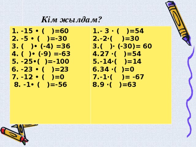 Кім жылдам? 1. -15 • ( )=60   2. -5 • ( )=-30   3. ( )• (-4) =36   4. ( )• (-9) =-63   5. -25•( )=-100   6. -23 • ( )=23   7. -12 • ( )=0  8. -1• ( )=-56 