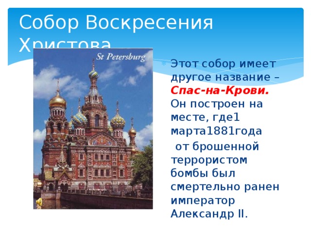 Собор Воскресения Христова Этот собор имеет другое название – Спас-на-Крови. Он построен на месте, где1 марта1881года  от брошенной террористом бомбы был смертельно ранен император Александр II.