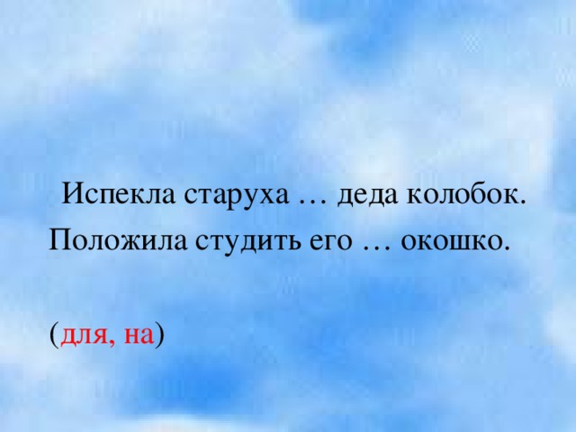 Испекла старуха … деда колобок. Положила студить его … окошко. ( для, на )