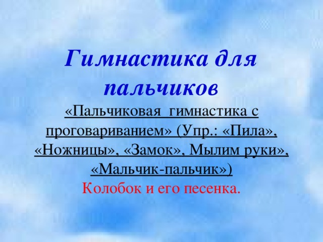 Гимнастика для пальчиков  «Пальчиковая гимнастика с проговариванием» (Упр.: «Пила», «Ножницы», «Замок», Мылим руки», «Мальчик-пальчик»)  Колобок и его песенка.