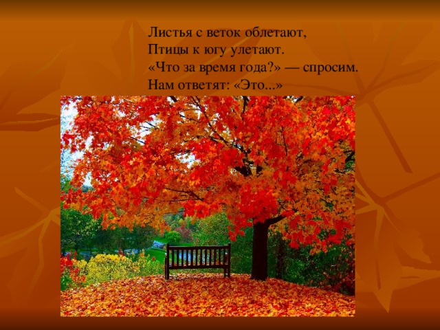 Листья с веток облетают,  Птицы к югу улетают.  «Что за время года?» — спросим.  Нам ответят: «Это...» .  «