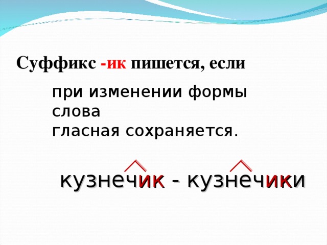 Суффикс -ик пишется, если при изменении формы слова гласная сохраняется. кузнеч ик - кузнеч ик и