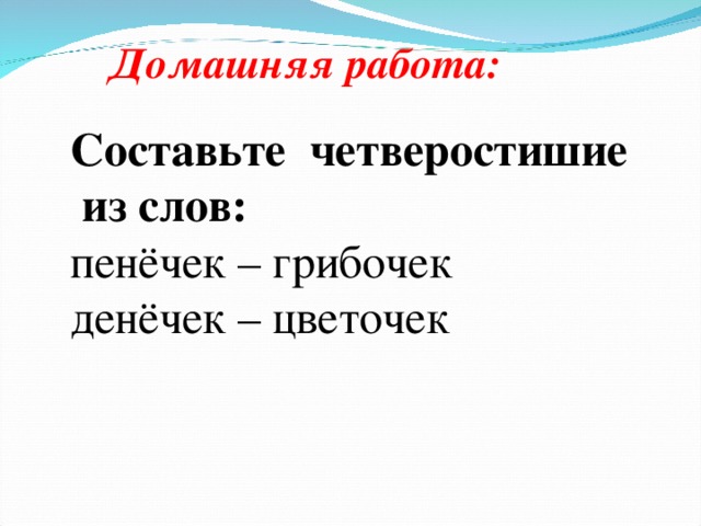 Домашняя работа: Составьте четверостишие  из слов: пенёчек – грибочек денёчек – цветочек