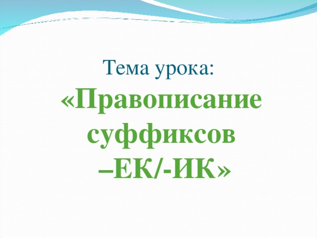 Тема урока:  «Правописание суффиксов  –ЕК/-ИК»