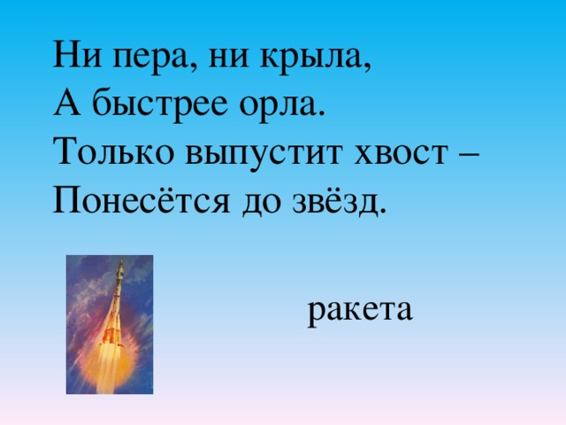 Ни пера, ни крыла, А быстрее орла. Только выпустит хвост – Понесётся до звёзд.   ракета