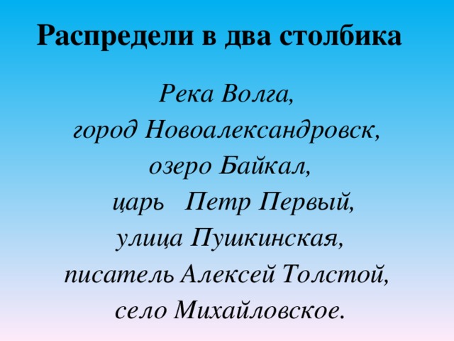 Распредели в два столбика Река Волга, город Новоалександровск, озеро Байкал,  царь Петр Первый,  улица Пушкинская, писатель Алексей Толстой, село Михайловское.