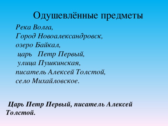 Одушевлённые предметы Река Волга, Город Новоалександровск, озеро Байкал,  царь Петр Первый,  улица Пушкинская, писатель Алексей Толстой, село Михайловское.  Царь Петр Первый, писатель Алексей Толстой.